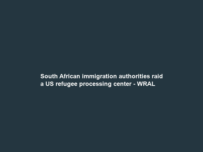 South African immigration authorities raid a US refugee processing center – WRAL