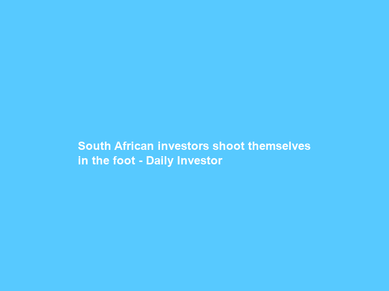 South African investors shoot themselves in the foot – Daily Investor
