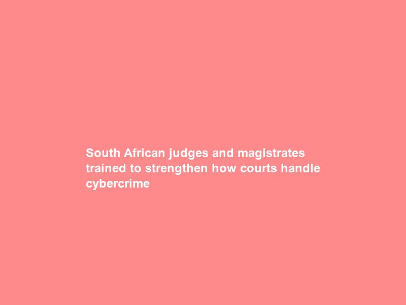 South African judges and magistrates trained to strengthen how courts handle cybercrime