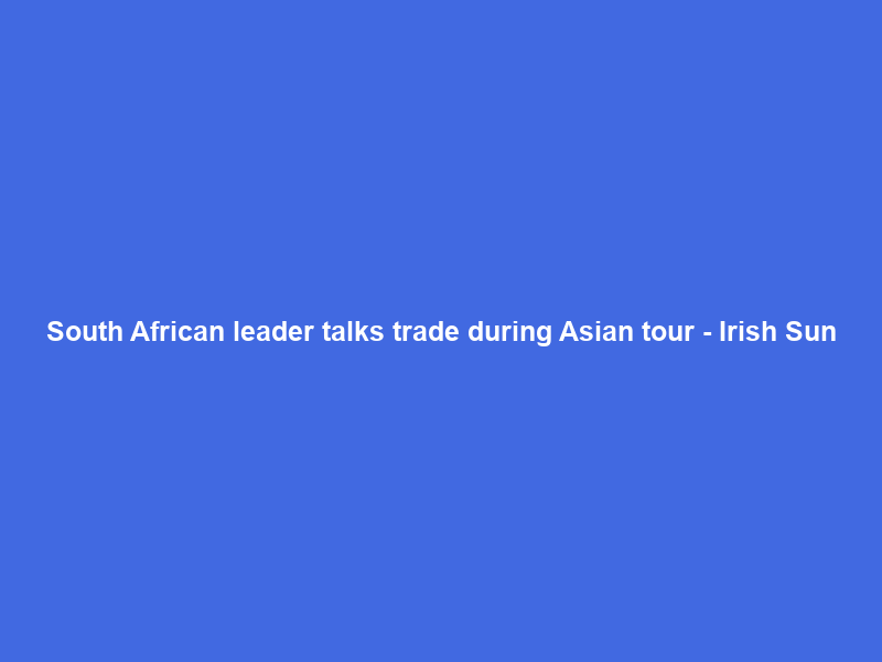 South African leader talks trade during Asian tour – Irish Sun