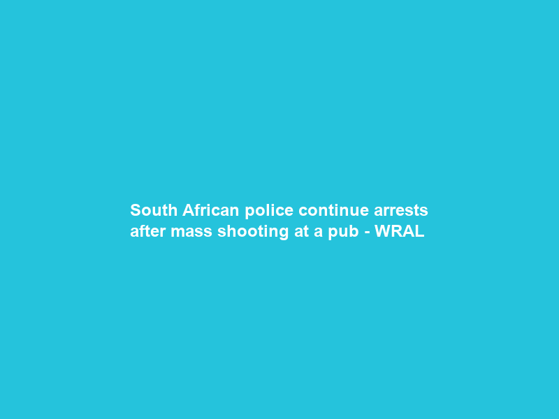 South African police continue arrests after mass shooting at a pub – WRAL