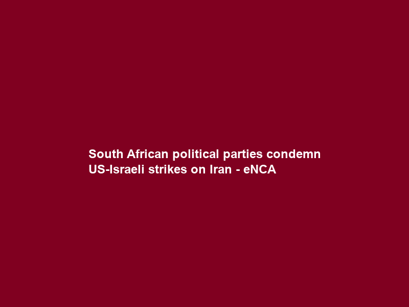 South African political parties condemn US-Israeli strikes on Iran – eNCA