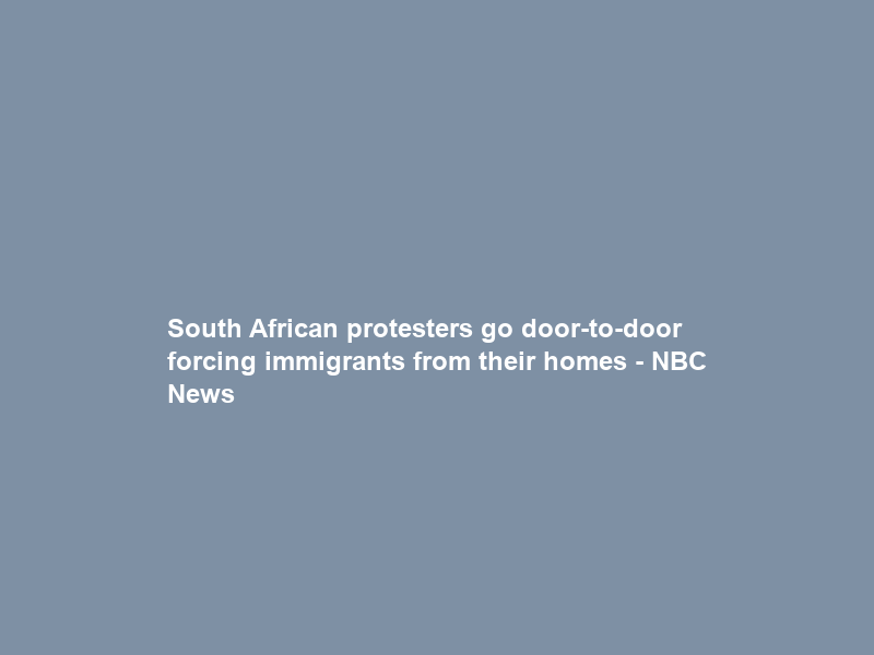 South African protesters go door-to-door forcing immigrants from their homes – NBC News