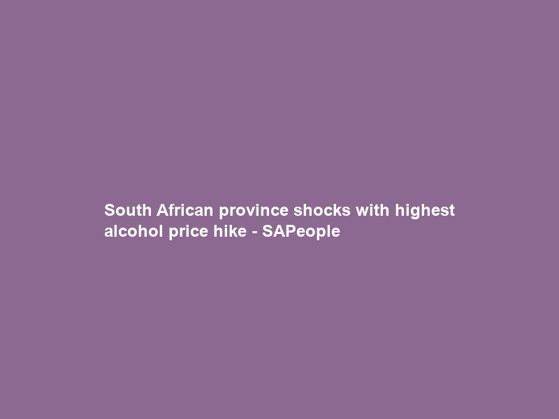 South African province shocks with highest alcohol price hike – SAPeople