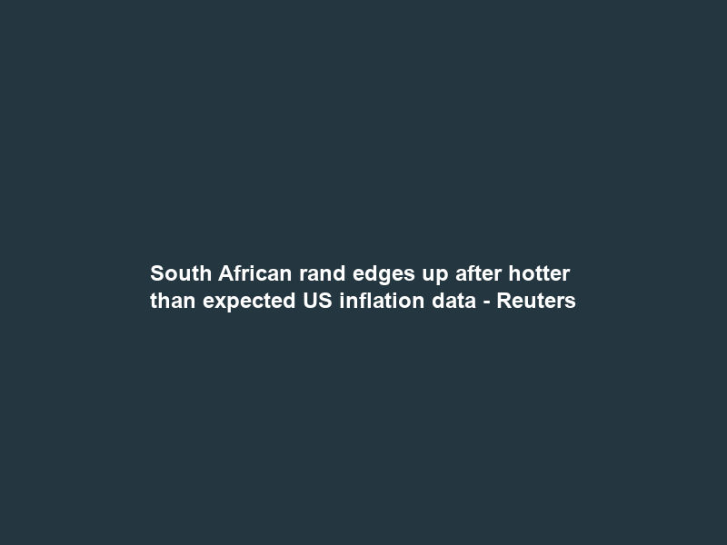 South African rand edges up after hotter than expected US inflation data – Reuters