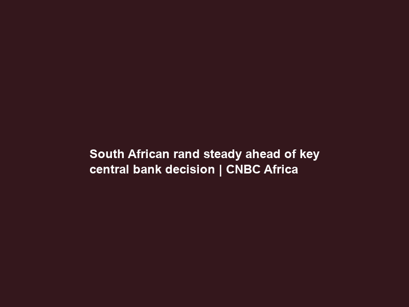 South African rand steady ahead of key central bank decision | CNBC Africa