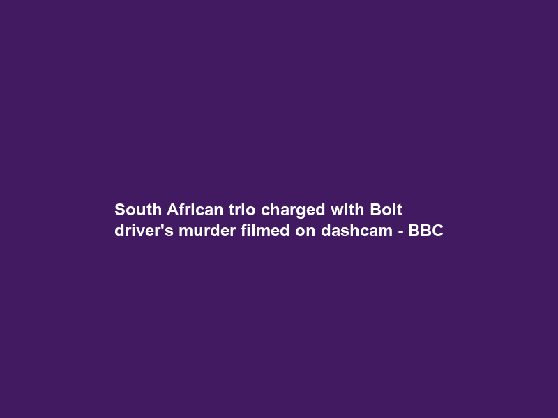 South African trio charged with Bolt driver’s murder filmed on dashcam – BBC