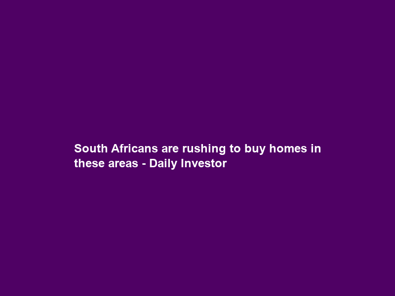 South Africans are rushing to buy homes in these areas – Daily Investor