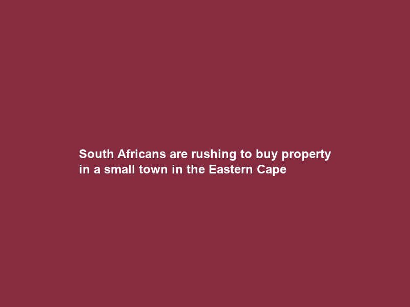 South Africans are rushing to buy property in a small town in the Eastern Cape