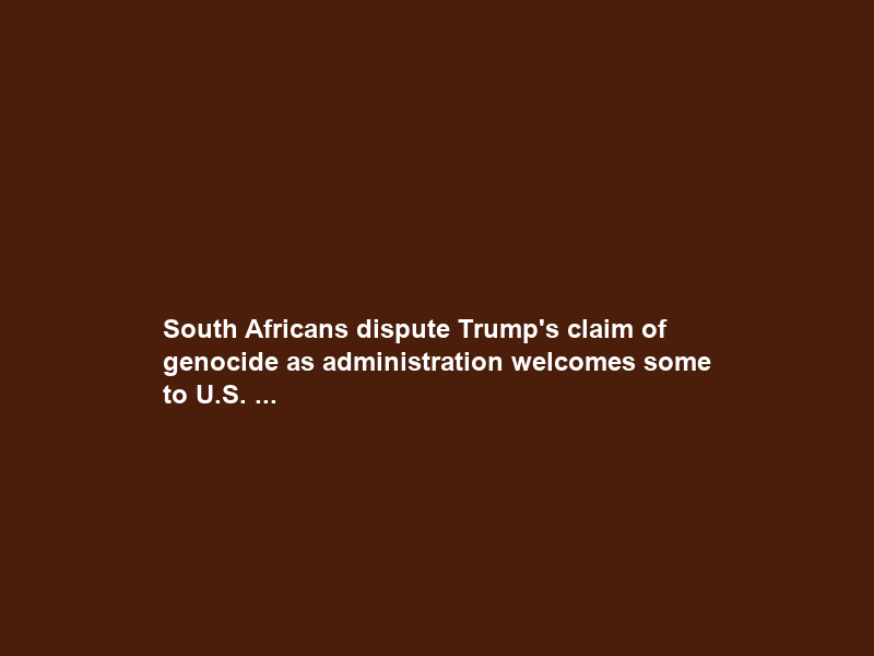 South Africans dispute Trump’s claim of genocide as administration welcomes some to U.S. …