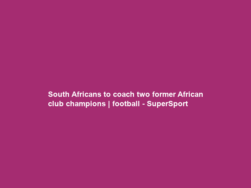 South Africans to coach two former African club champions | football – SuperSport