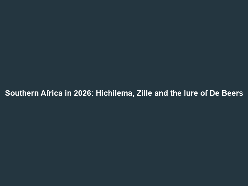 Southern Africa in 2026: Hichilema, Zille and the lure of De Beers