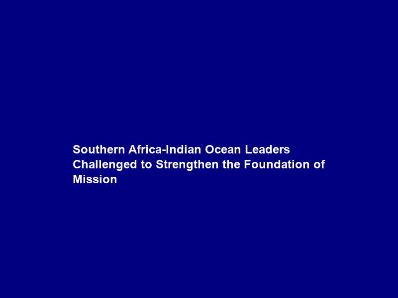 Southern Africa-Indian Ocean Leaders Challenged to Strengthen the Foundation of Mission