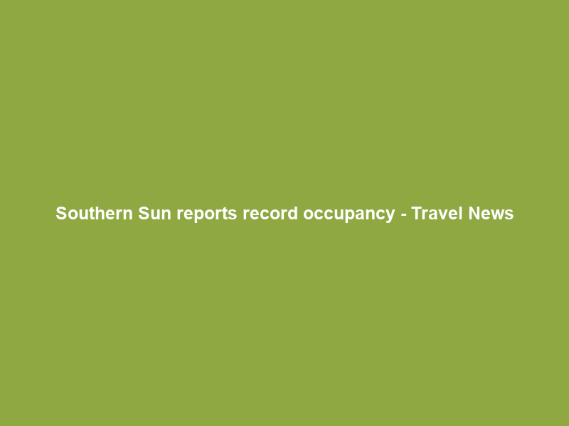 Southern Sun reports record occupancy – Travel News
