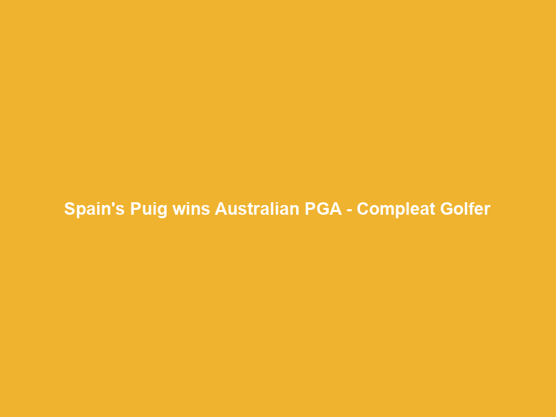 Spain’s Puig wins Australian PGA – Compleat Golfer