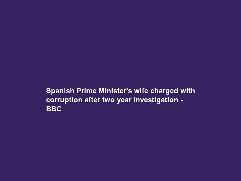Spanish Prime Minister’s wife charged with corruption after two year investigation – BBC