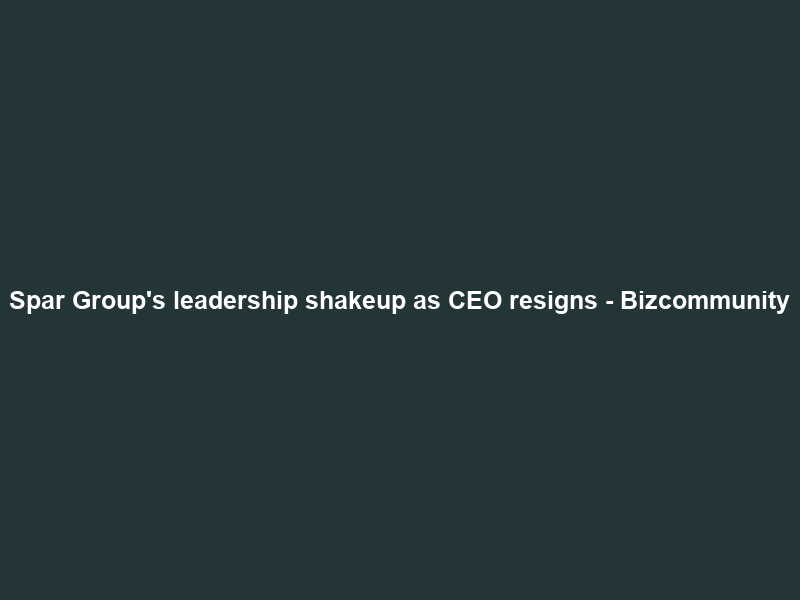 Spar Group’s leadership shakeup as CEO resigns – Bizcommunity