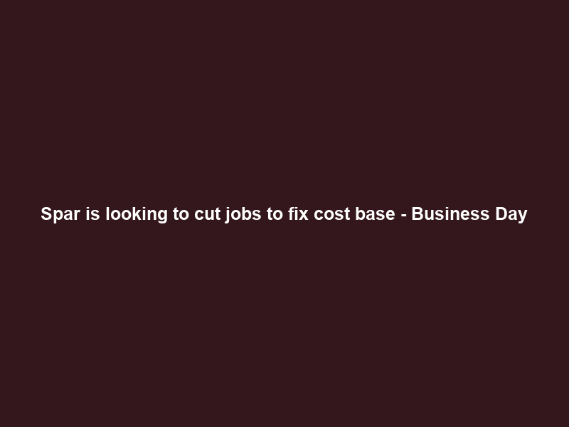Spar is looking to cut jobs to fix cost base – Business Day