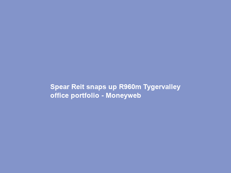 Spear Reit snaps up R960m Tygervalley office portfolio – Moneyweb