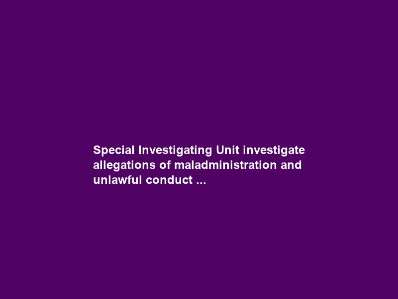 Special Investigating Unit investigate allegations of maladministration and unlawful conduct …
