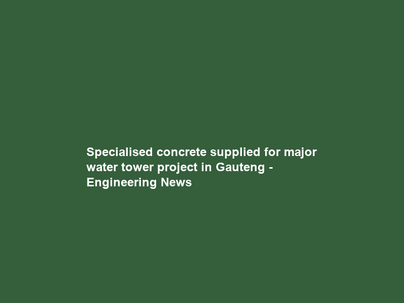 Specialised concrete supplied for major water tower project in Gauteng – Engineering News