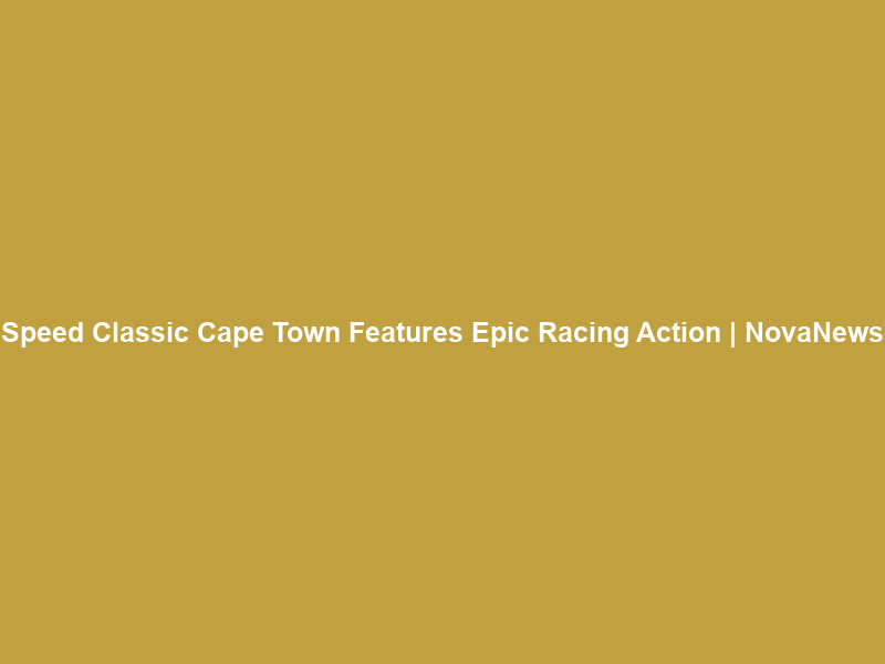 Speed Classic Cape Town Features Epic Racing Action | NovaNews