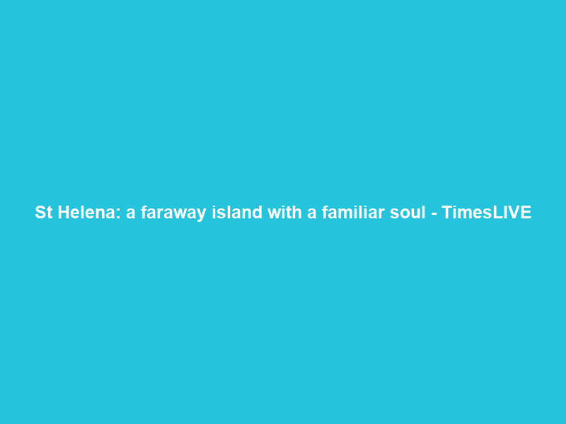 St Helena: a faraway island with a familiar soul – TimesLIVE