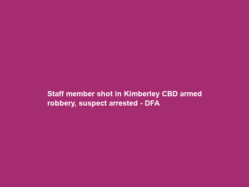Staff member shot in Kimberley CBD armed robbery, suspect arrested – DFA