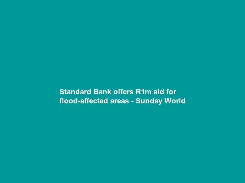Standard Bank offers R1m aid for flood-affected areas – Sunday World