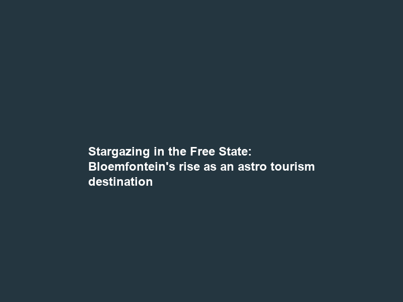Stargazing in the Free State: Bloemfontein’s rise as an astro tourism destination