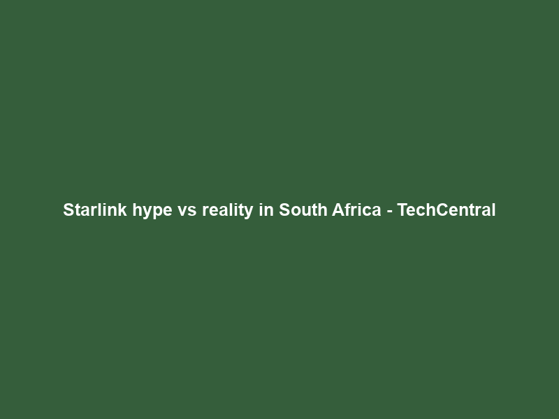 Starlink hype vs reality in South Africa – TechCentral