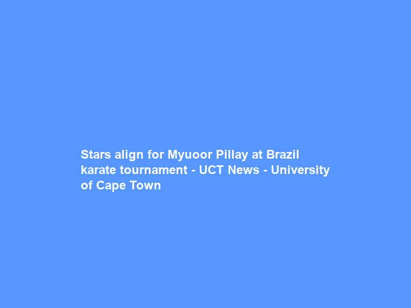 Stars align for Myuoor Pillay at Brazil karate tournament – UCT News – University of Cape Town