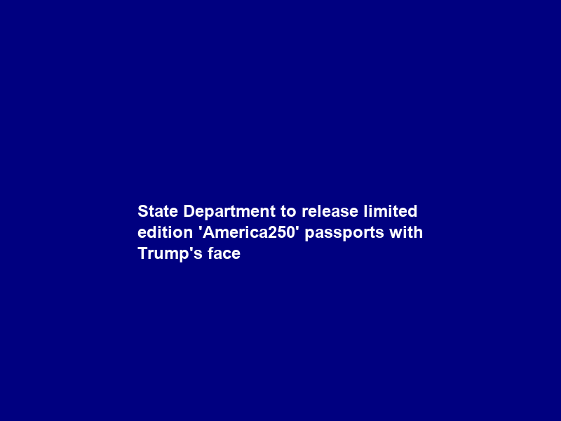 State Department to release limited edition ‘America250’ passports with Trump’s face