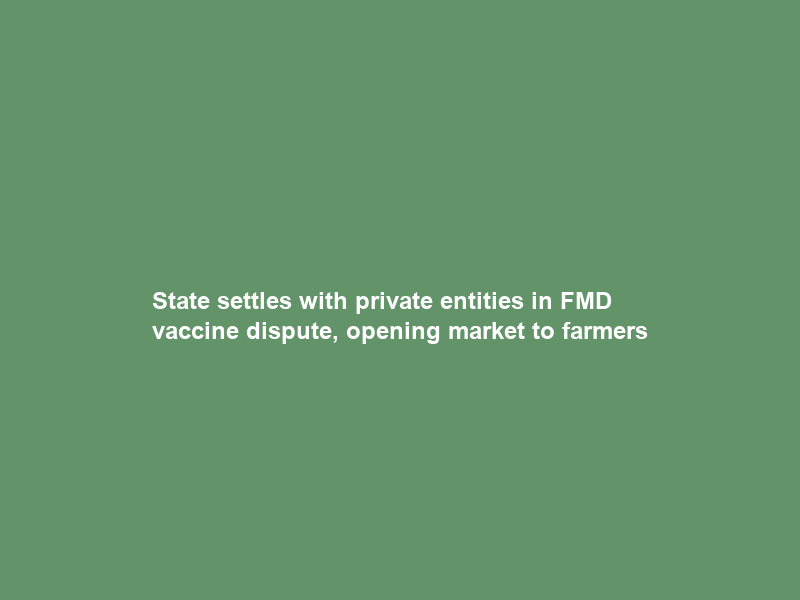 State settles with private entities in FMD vaccine dispute, opening market to farmers