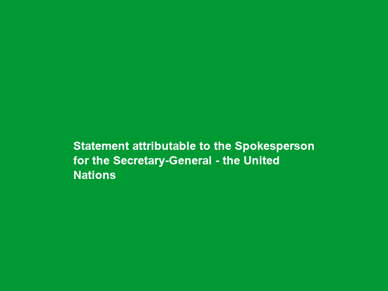 Statement attributable to the Spokesperson for the Secretary-General – the United Nations