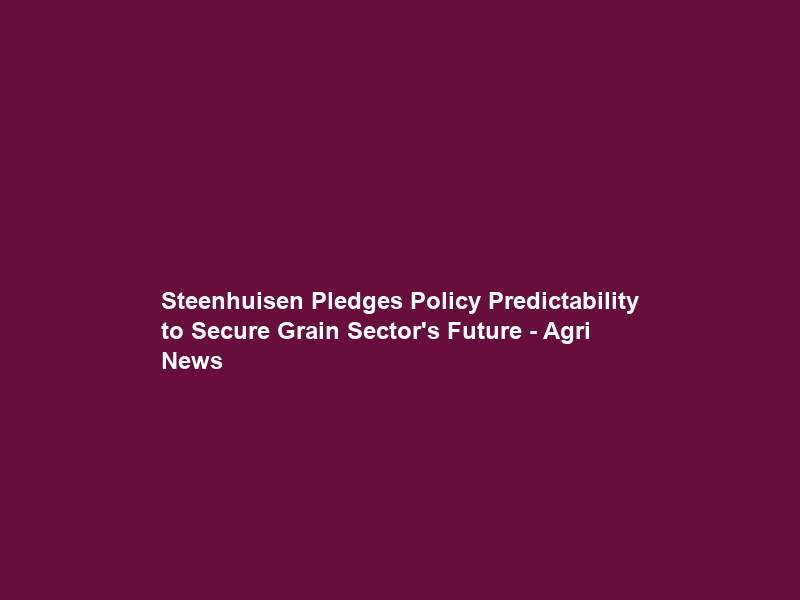 Steenhuisen Pledges Policy Predictability to Secure Grain Sector’s Future – Agri News