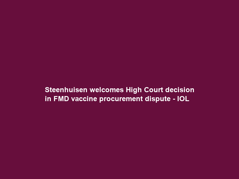 Steenhuisen welcomes High Court decision in FMD vaccine procurement dispute – IOL