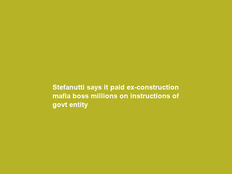 Stefanutti says it paid ex-construction mafia boss millions on instructions of govt entity