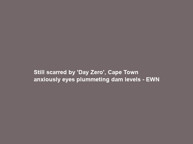 Still scarred by ‘Day Zero’, Cape Town anxiously eyes plummeting dam levels – EWN