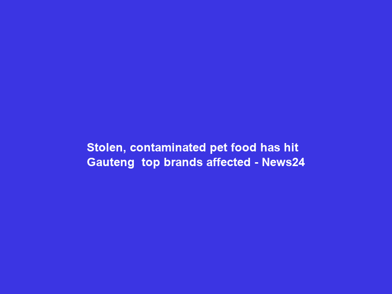 Stolen, contaminated pet food has hit Gauteng — top brands affected – News24