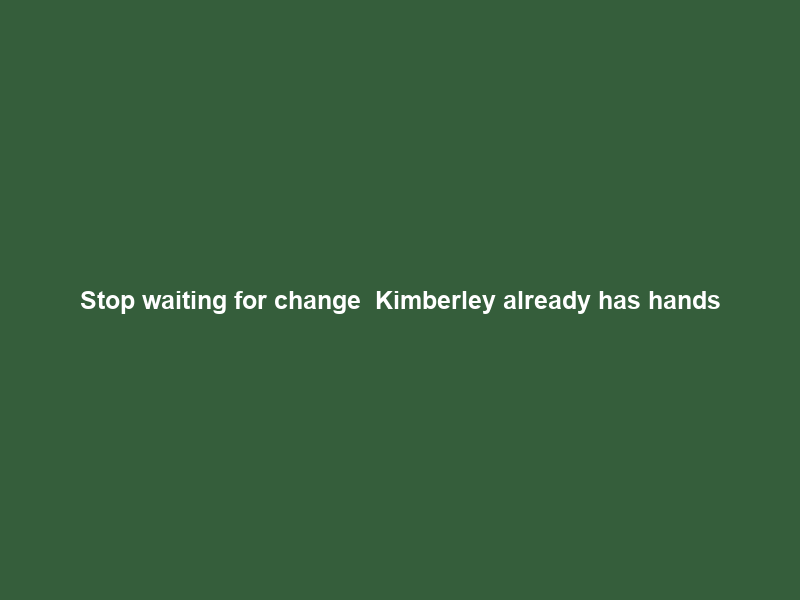 Stop waiting for change – Kimberley already has hands