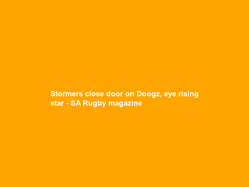 Stormers close door on Doogz, eye rising star – SA Rugby magazine