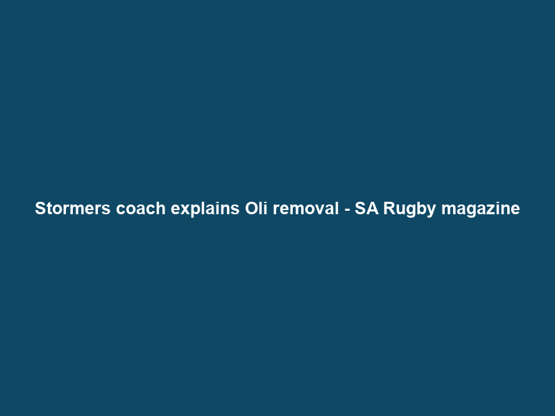 Stormers coach explains Oli removal – SA Rugby magazine