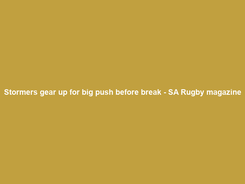 Stormers gear up for big push before break – SA Rugby magazine