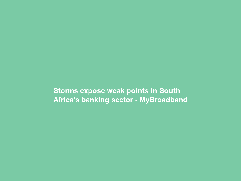 Storms expose weak points in South Africa’s banking sector – MyBroadband