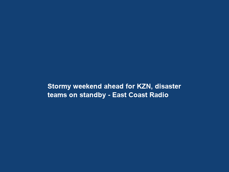 Stormy weekend ahead for KZN, disaster teams on standby – East Coast Radio