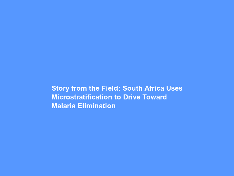Story from the Field: South Africa Uses Microstratification to Drive Toward Malaria Elimination