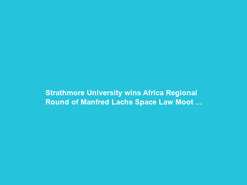 Strathmore University wins Africa Regional Round of Manfred Lachs Space Law Moot …