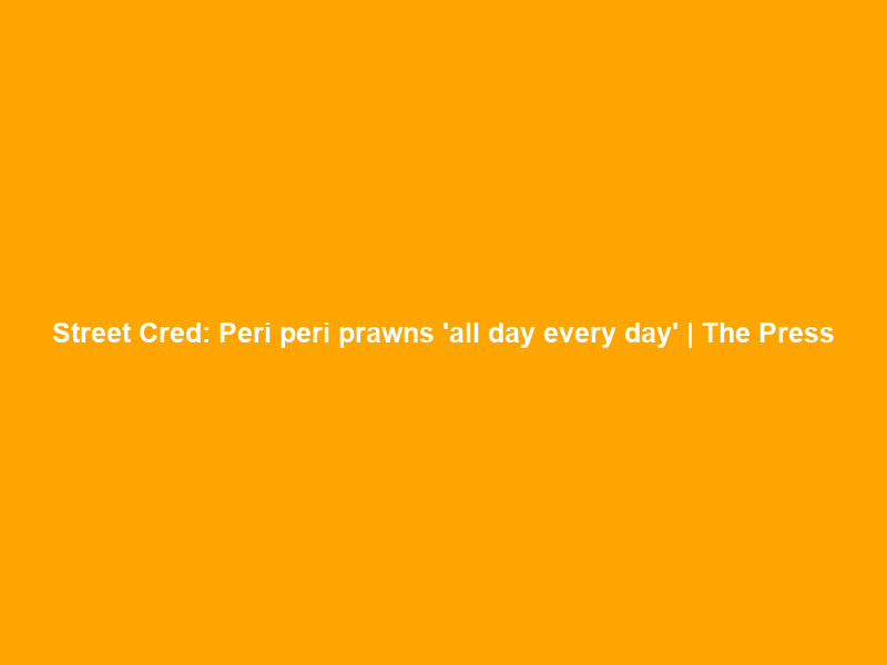 Street Cred: Peri peri prawns ‘all day every day’ | The Press