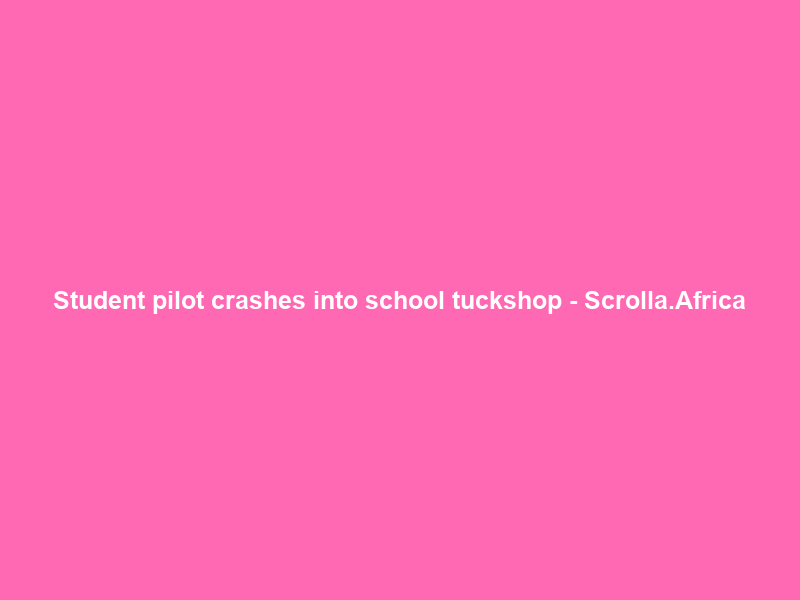Student pilot crashes into school tuckshop – Scrolla.Africa